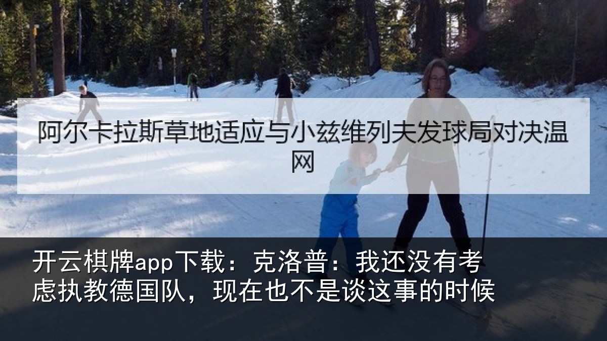 开云棋牌app下载：克洛普：我还相关情况队，现在也不是谈这事的时候