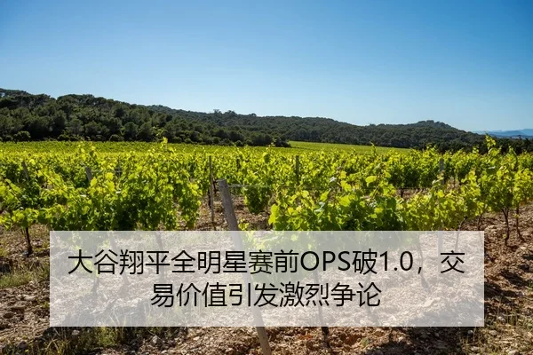 大谷翔平全明星赛前OPS破1.0，交易价值引发激烈争论