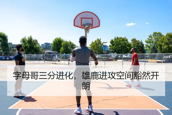 字母哥三分进化，雄鹿进攻空间豁然开朗