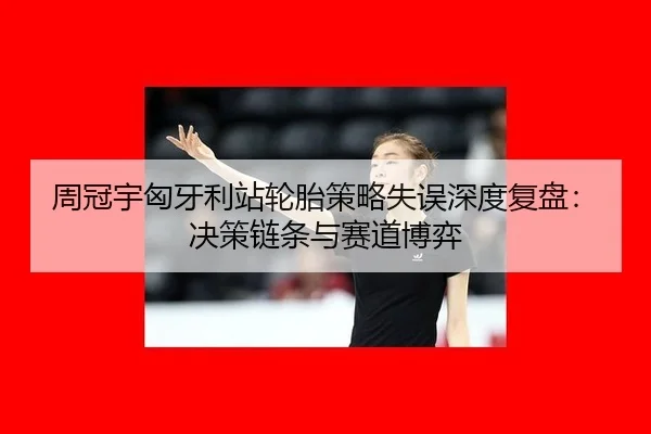 周冠宇匈牙利站轮胎策略失误深度复盘：决策链条与赛道博弈