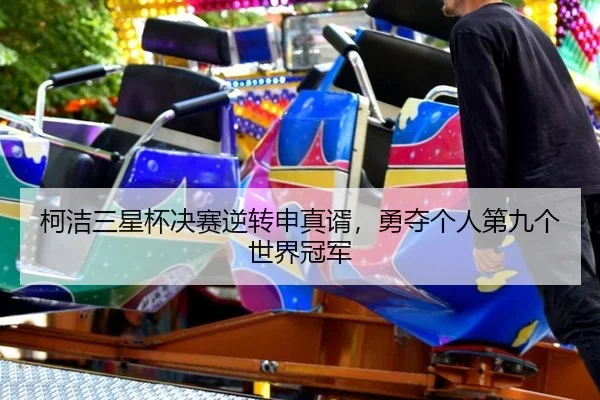柯洁三星杯决赛逆转申真谞，勇夺个人第九个世界冠军