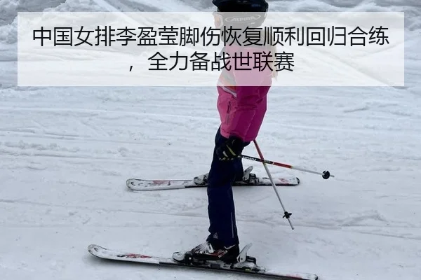 中国女排李盈莹脚伤恢复顺利回归合练，全力备战世联赛