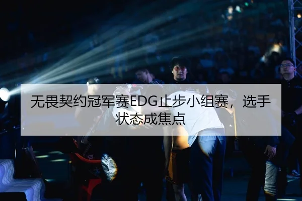 无畏契约冠军赛EDG止步小组赛，选手状态成焦点