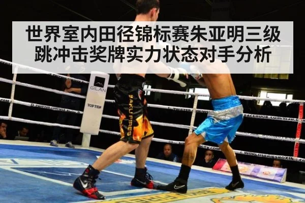 世界室内田径锦标赛朱亚明三级跳冲击奖牌实力状态对手分析
