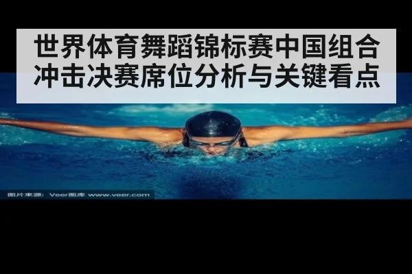 世界体育舞蹈锦标赛中国组合冲击决赛席位分析与关键看点
