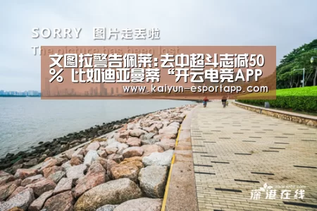 文图拉警告佩莱:去中超斗志减50% 比如迪亚曼蒂“开云电竞APP”(图3) 开云真人娱乐中心