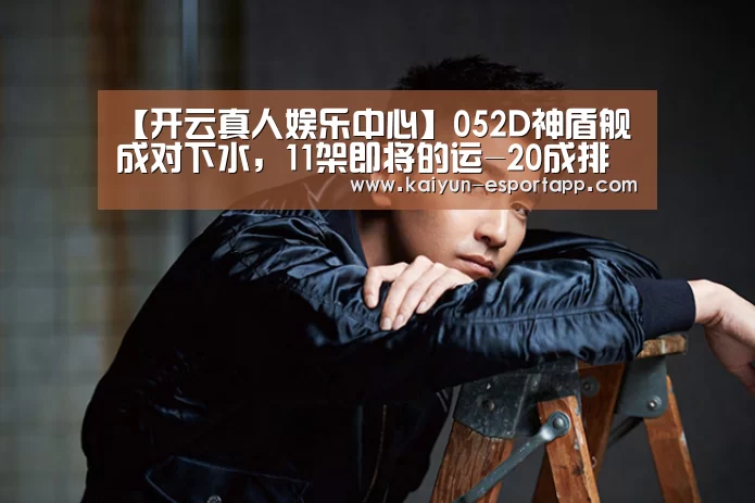 【开云真人娱乐中心】052D神盾舰成对下水,11架即将的运-20成排停放(图1) 开云篮球竞猜