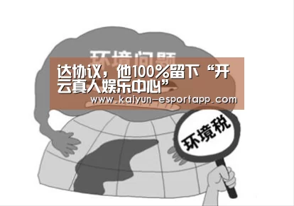 达协议,他100%留下“开云真人娱乐中心”(图3) 开云篮球竞猜